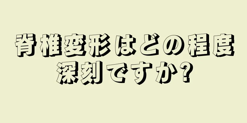 脊椎変形はどの程度深刻ですか?