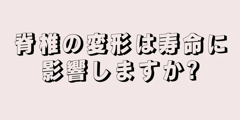 脊椎の変形は寿命に影響しますか?