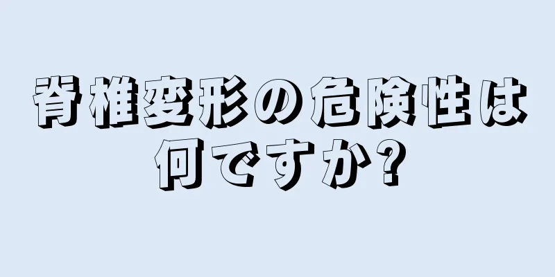 脊椎変形の危険性は何ですか?