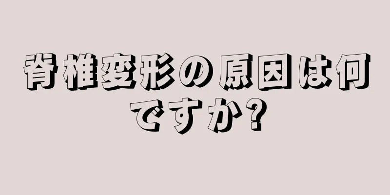 脊椎変形の原因は何ですか?