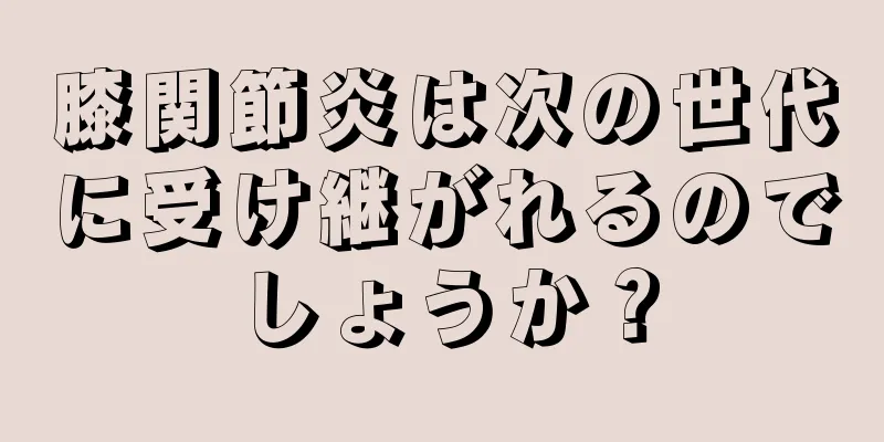 膝関節炎は次の世代に受け継がれるのでしょうか？