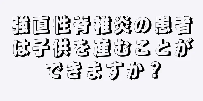 強直性脊椎炎の患者は子供を産むことができますか？