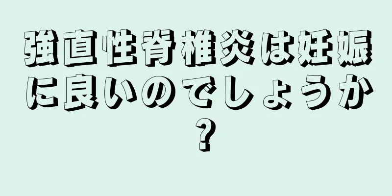 強直性脊椎炎は妊娠に良いのでしょうか？