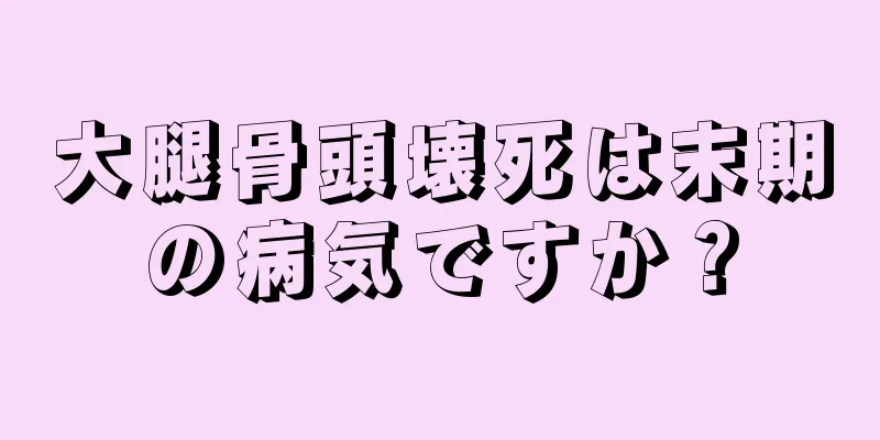 大腿骨頭壊死は末期の病気ですか？