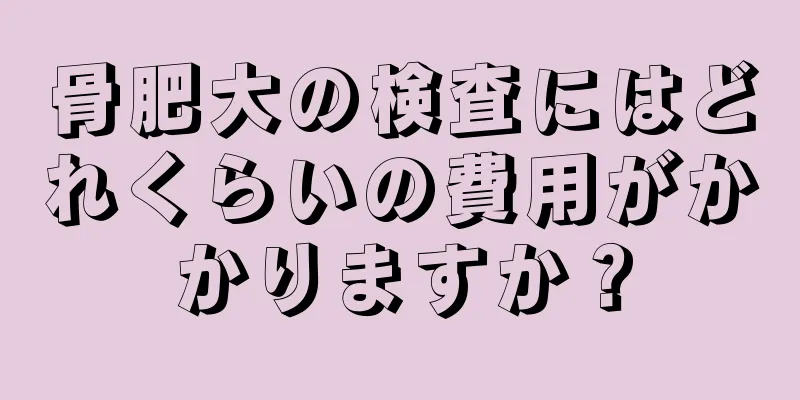 骨肥大の検査にはどれくらいの費用がかかりますか？