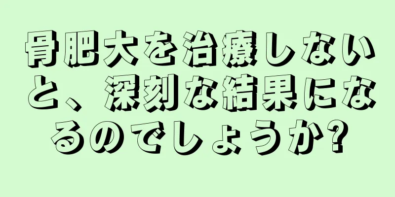 骨肥大を治療しないと、深刻な結果になるのでしょうか?