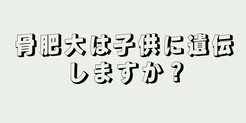 骨肥大は子供に遺伝しますか？