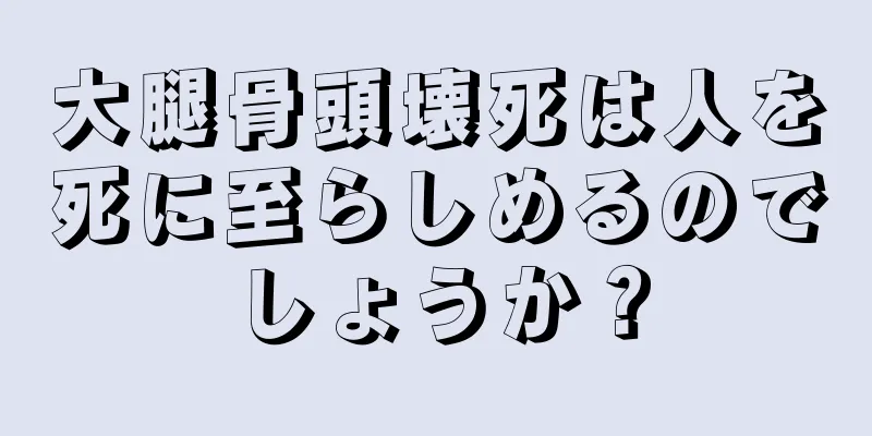 大腿骨頭壊死は人を死に至らしめるのでしょうか？