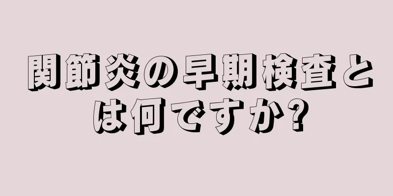 関節炎の早期検査とは何ですか?