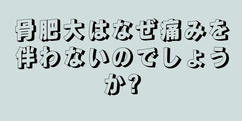骨肥大はなぜ痛みを伴わないのでしょうか?