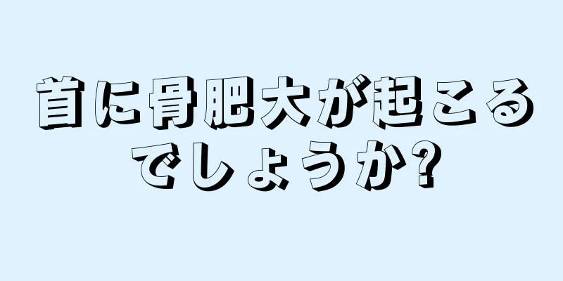 首に骨肥大が起こるでしょうか?