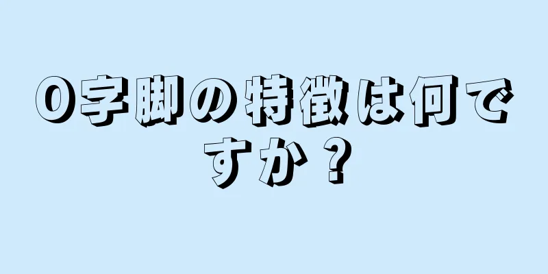 O字脚の特徴は何ですか？