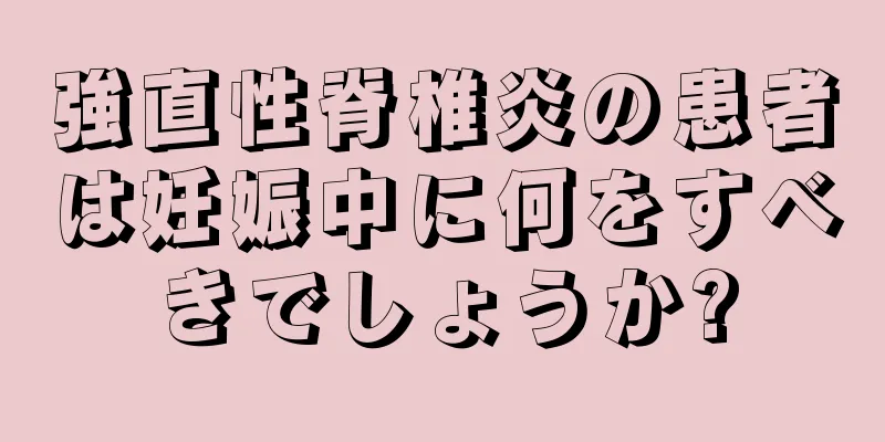 強直性脊椎炎の患者は妊娠中に何をすべきでしょうか?