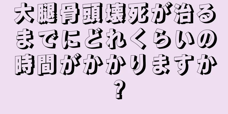 大腿骨頭壊死が治るまでにどれくらいの時間がかかりますか？