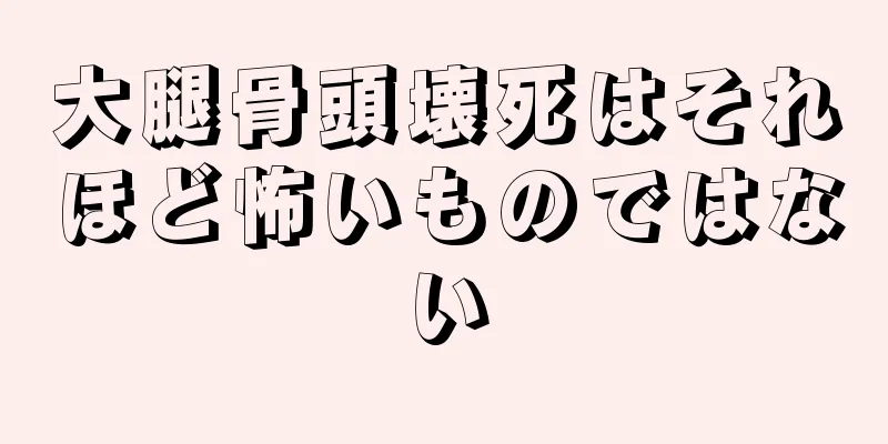 大腿骨頭壊死はそれほど怖いものではない
