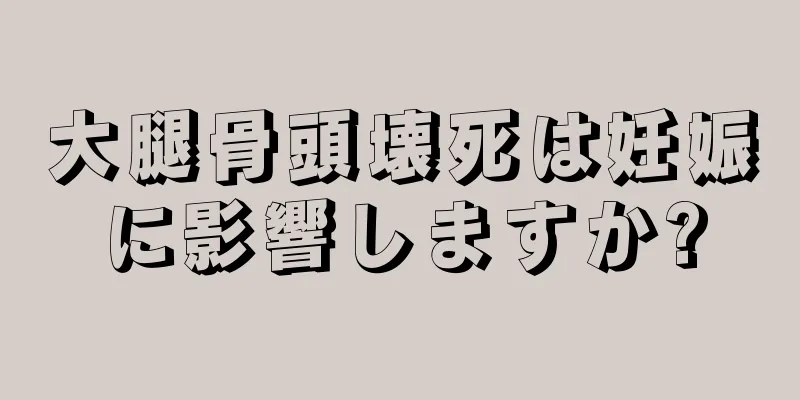 大腿骨頭壊死は妊娠に影響しますか?