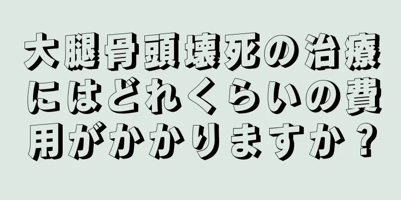 大腿骨頭壊死の治療にはどれくらいの費用がかかりますか？