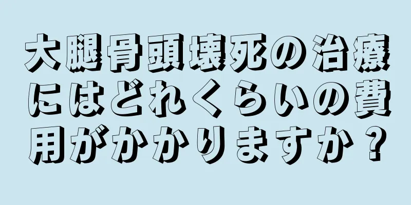 大腿骨頭壊死の治療にはどれくらいの費用がかかりますか？
