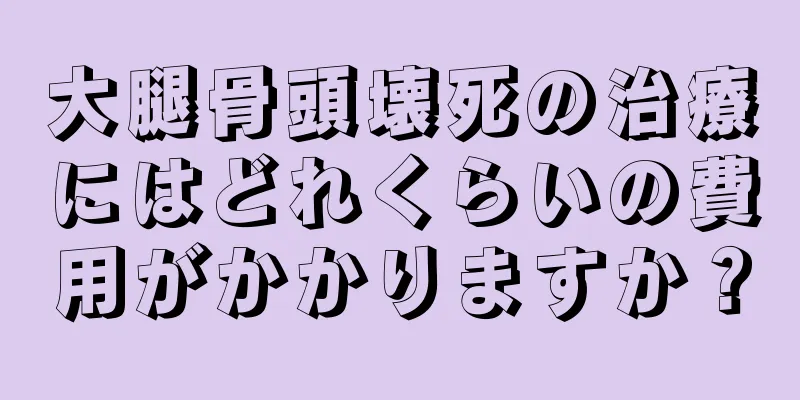 大腿骨頭壊死の治療にはどれくらいの費用がかかりますか？