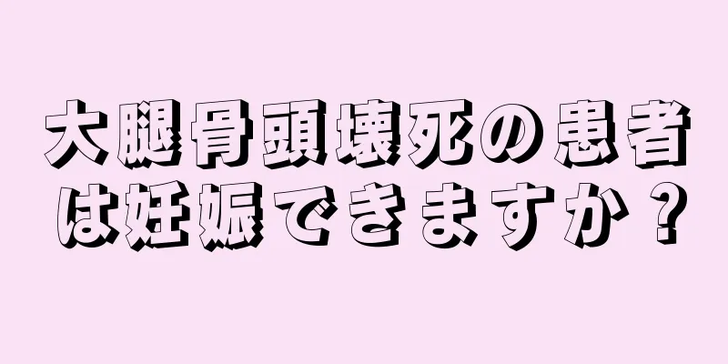 大腿骨頭壊死の患者は妊娠できますか？