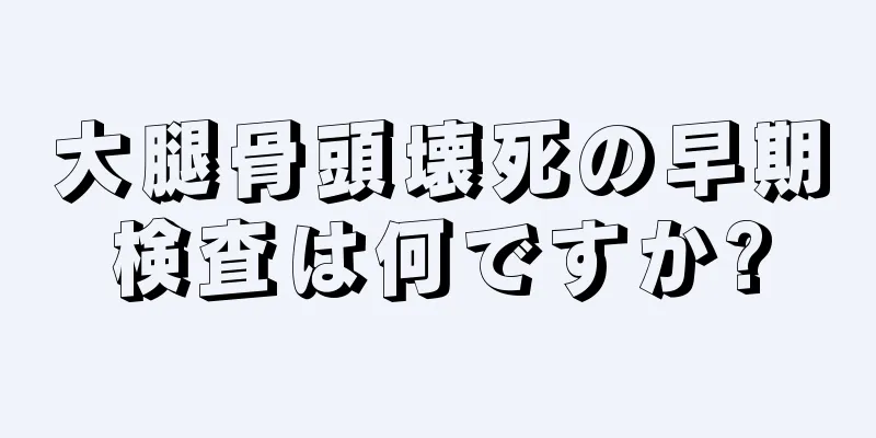大腿骨頭壊死の早期検査は何ですか?