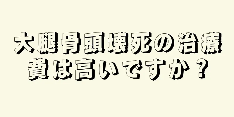 大腿骨頭壊死の治療費は高いですか？