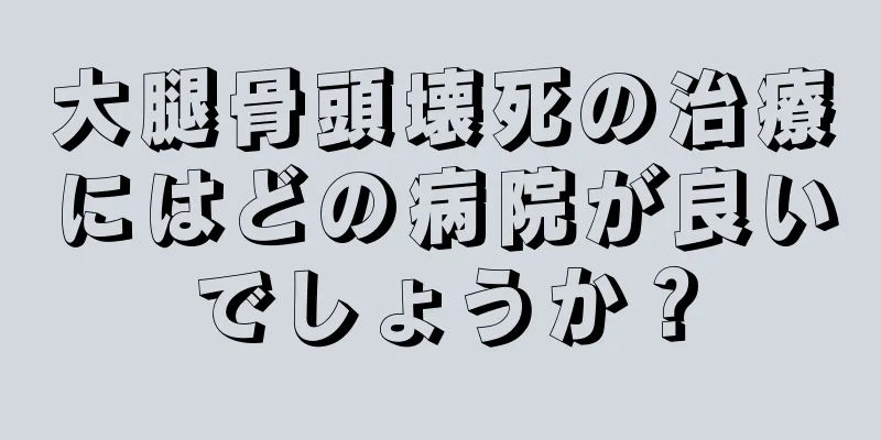 大腿骨頭壊死の治療にはどの病院が良いでしょうか？