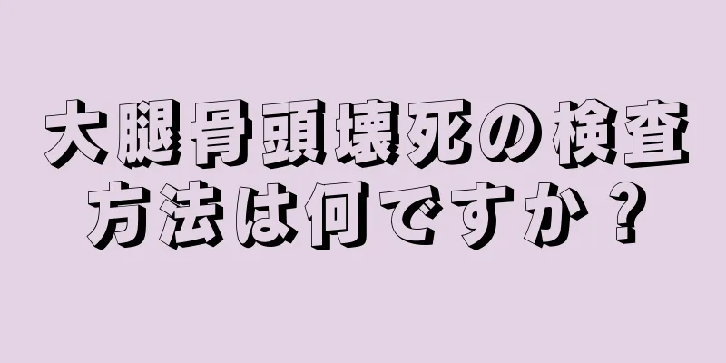 大腿骨頭壊死の検査方法は何ですか？