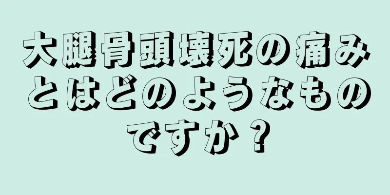 大腿骨頭壊死の痛みとはどのようなものですか？
