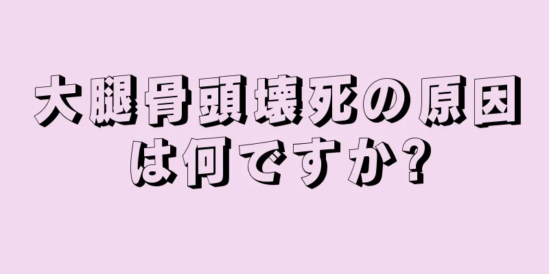 大腿骨頭壊死の原因は何ですか?