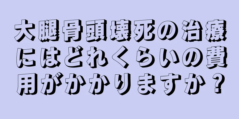 大腿骨頭壊死の治療にはどれくらいの費用がかかりますか？