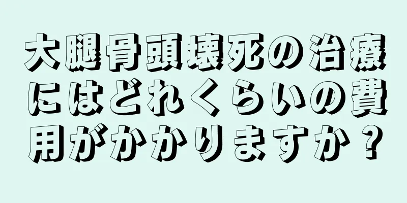 大腿骨頭壊死の治療にはどれくらいの費用がかかりますか？