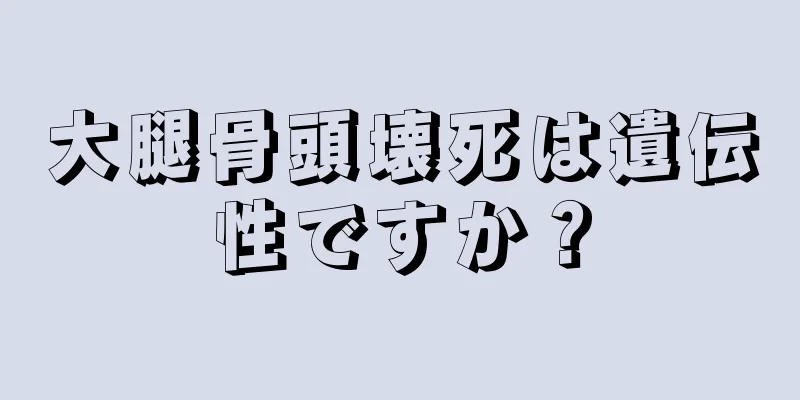 大腿骨頭壊死は遺伝性ですか？
