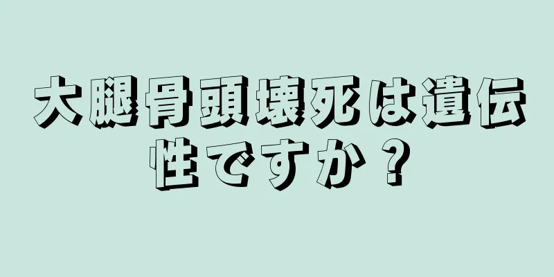 大腿骨頭壊死は遺伝性ですか？