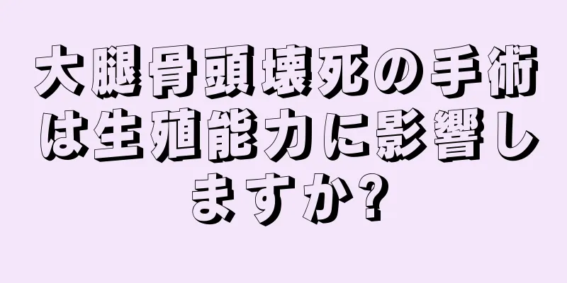 大腿骨頭壊死の手術は生殖能力に影響しますか?