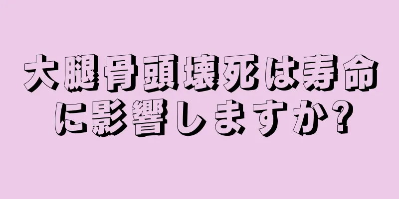 大腿骨頭壊死は寿命に影響しますか?