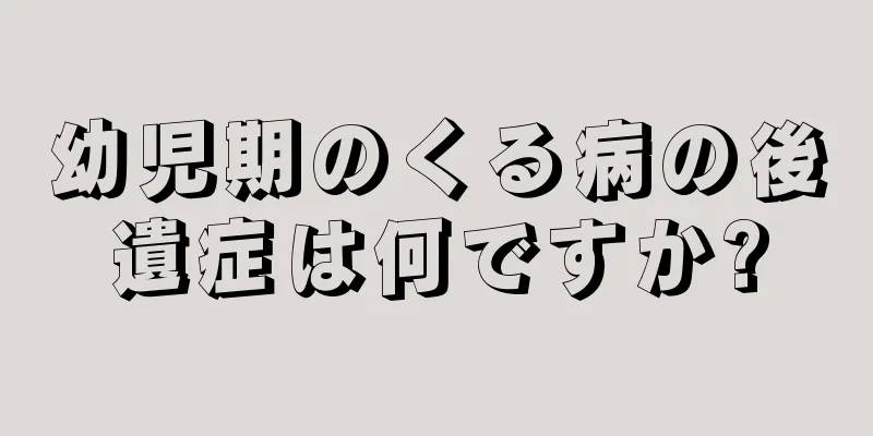 幼児期のくる病の後遺症は何ですか?