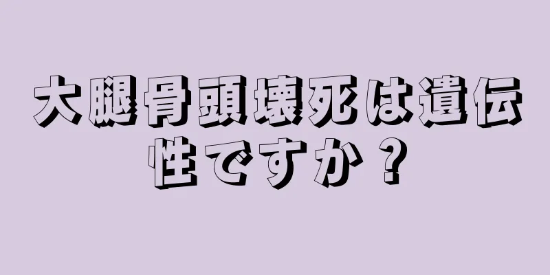 大腿骨頭壊死は遺伝性ですか？