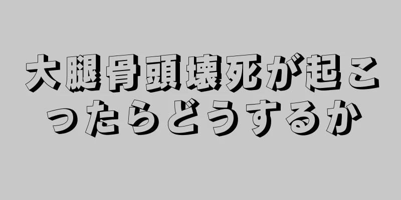 大腿骨頭壊死が起こったらどうするか