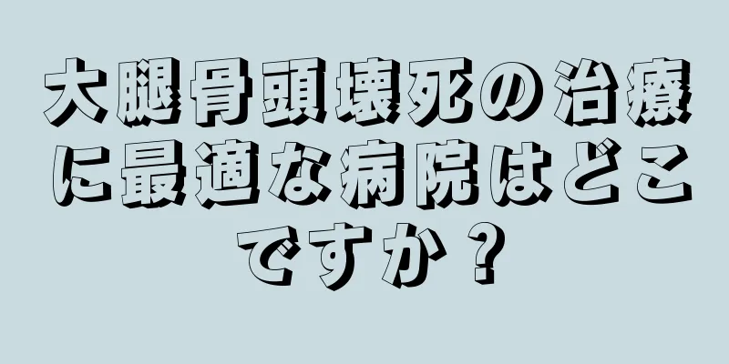 大腿骨頭壊死の治療に最適な病院はどこですか？