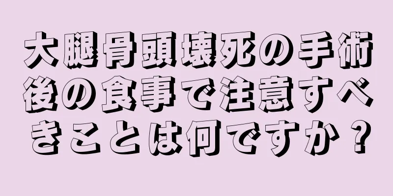 大腿骨頭壊死の手術後の食事で注意すべきことは何ですか？