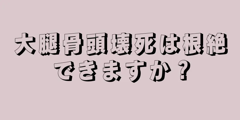 大腿骨頭壊死は根絶できますか？