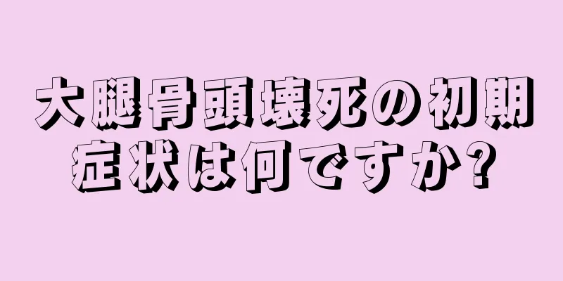 大腿骨頭壊死の初期症状は何ですか?