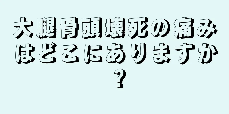 大腿骨頭壊死の痛みはどこにありますか？