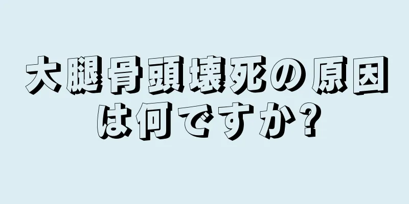 大腿骨頭壊死の原因は何ですか?
