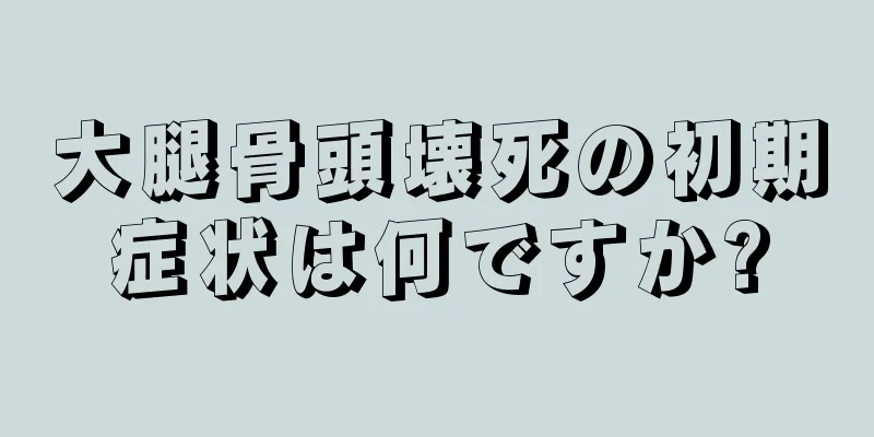 大腿骨頭壊死の初期症状は何ですか?