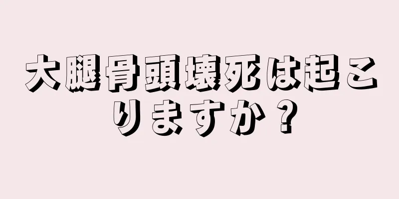 大腿骨頭壊死は起こりますか？