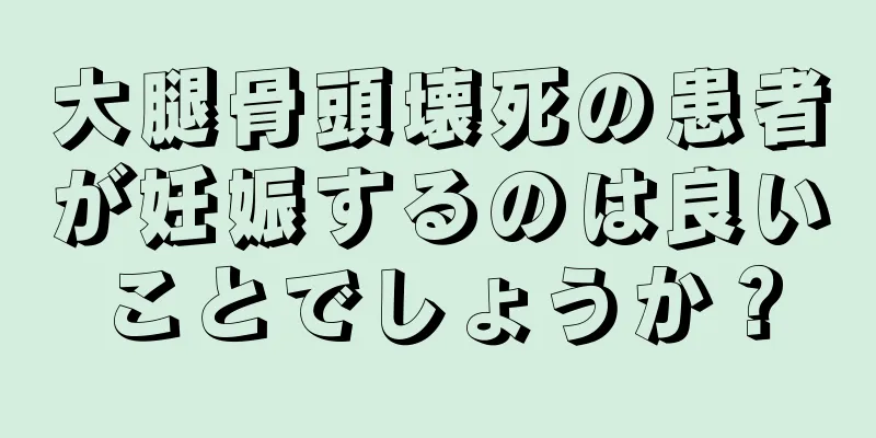 大腿骨頭壊死の患者が妊娠するのは良いことでしょうか？