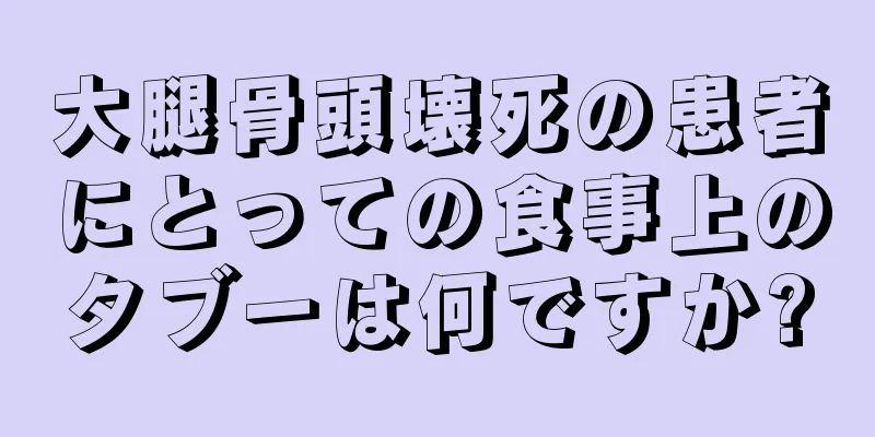 大腿骨頭壊死の患者にとっての食事上のタブーは何ですか?