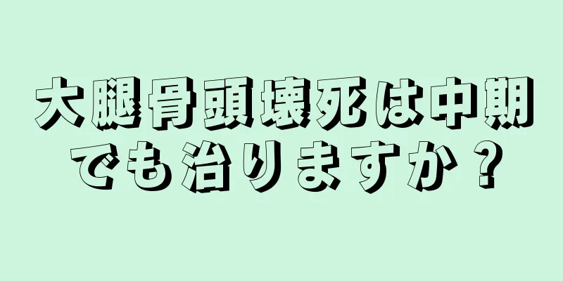 大腿骨頭壊死は中期でも治りますか？